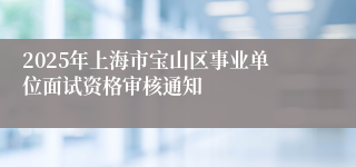 2025年上海市宝山区事业单位面试资格审核通知