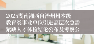 2025湖南湘西自治州州本级教育类事业单位引进高层次急需紧缺人才体检结论公布及考察公告