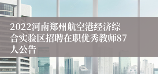 2022河南郑州航空港经济综合实验区招聘在职优秀教师87人公告