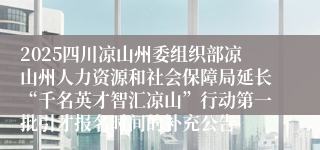 2025四川凉山州委组织部凉山州人力资源和社会保障局延长“千名英才智汇凉山”行动第一批引才报名时间的补充公告