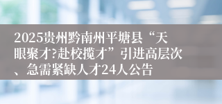 2025贵州黔南州平塘县“天眼聚才?赴校揽才”引进高层次、急需紧缺人才24人公告