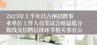 2025年上半年昌吉州招聘事业单位工作人员笔试合格最低分数线及招聘后续环节相关事宜公告