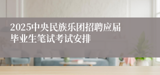 2025中央民族乐团招聘应届毕业生笔试考试安排