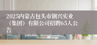 2025内蒙古包头市钢兴实业（集团）有限公司招聘65人公告