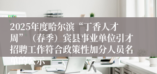 2025年度哈尔滨“丁香人才周”（春季）宾县事业单位引才招聘工作符合政策性加分人员名单的公示