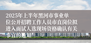 2025年上半年黑河市事业单位公开招聘工作人员市直岗位拟进入面试人选现场资格确认有关事宜的通知
