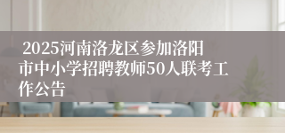  2025河南洛龙区参加洛阳市中小学招聘教师50人联考工作公告