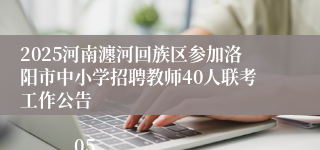 2025河南瀍河回族区参加洛阳市中小学招聘教师40人联考工作公告                                    05-15
