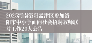 2025河南洛阳孟津区参加洛阳市中小学面向社会招聘教师联考工作20人公告