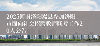 2025河南洛阳嵩县参加洛阳市面向社会招聘教师联考工作20人公告