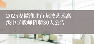 2025安徽淮北市龙波艺术高级中学教师招聘30人公告