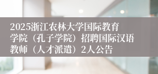 2025浙江农林大学国际教育学院（孔子学院）招聘国际汉语教师（人才派遣）2人公告