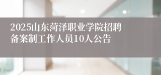 2025山东菏泽职业学院招聘备案制工作人员10人公告