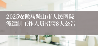 2025安徽马鞍山市人民医院派遣制工作人员招聘8人公告