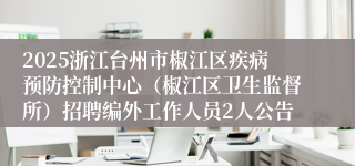 2025浙江台州市椒江区疾病预防控制中心（椒江区卫生监督所）招聘编外工作人员2人公告