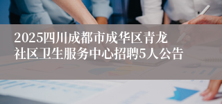 2025四川成都市成华区青龙社区卫生服务中心招聘5人公告