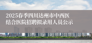2025春季四川达州市中西医结合医院招聘拟录用人员公示