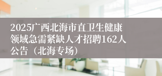 2025广西北海市直卫生健康领域急需紧缺人才招聘162人公告（北海专场）