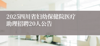 2025四川省妇幼保健院医疗助理招聘20人公告