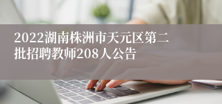 2022湖南株洲市天元区第二批招聘教师208人公告