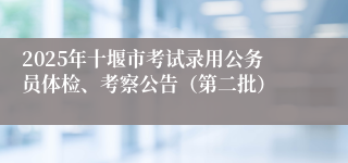 2025年十堰市考试录用公务员体检、考察公告（第二批）