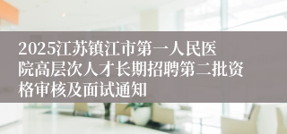 2025江苏镇江市第一人民医院高层次人才长期招聘第二批资格审核及面试通知