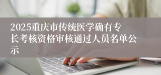2025重庆市传统医学确有专长考核资格审核通过人员名单公示