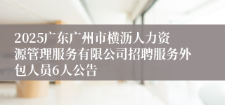 2025广东广州市横沥人力资源管理服务有限公司招聘服务外包人员6人公告