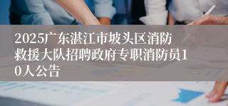 2025广东湛江市坡头区消防救援大队招聘政府专职消防员10人公告