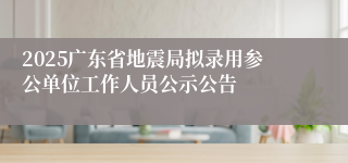 2025广东省地震局拟录用参公单位工作人员公示公告
