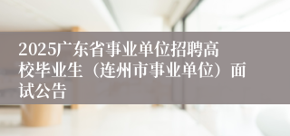 2025广东省事业单位招聘高校毕业生（连州市事业单位）面试公告