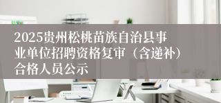 2025贵州松桃苗族自治县事业单位招聘资格复审（含递补）合格人员公示