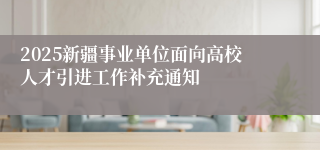 2025新疆事业单位面向高校人才引进工作补充通知