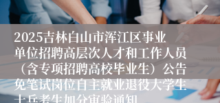 2025吉林白山市浑江区事业单位招聘高层次人才和工作人员（含专项招聘高校毕业生）公告免笔试岗位自主就业退役大学生士兵考生加分审验通知