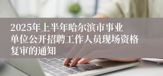 2025年上半年哈尔滨市事业单位公开招聘工作人员现场资格复审的通知