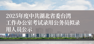2025年度中共湖北省委台湾工作办公室考试录用公务员拟录用人员公示