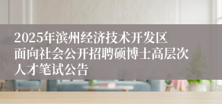 2025年滨州经济技术开发区面向社会公开招聘硕博士高层次人才笔试公告