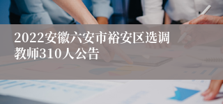 2022安徽六安市裕安区选调教师310人公告