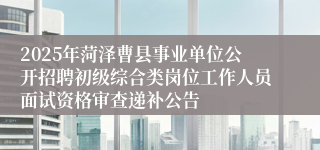 2025年菏泽曹县事业单位公开招聘初级综合类岗位工作人员面试资格审查递补公告
