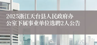 2025浙江天台县人民政府办公室下属事业单位选聘2人公告