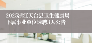 2025浙江天台县卫生健康局下属事业单位选聘3人公告