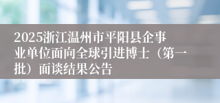 2025浙江温州市平阳县企事业单位面向全球引进博士（第一批）面谈结果公告