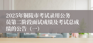 2025年铜陵市考试录用公务员第二阶段面试成绩及考试总成绩的公告（一）