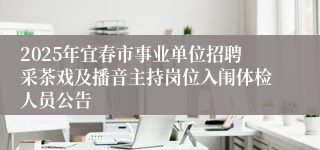2025年宜春市事业单位招聘采茶戏及播音主持岗位入闱体检人员公告