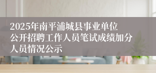 2025年南平浦城县事业单位公开招聘工作人员笔试成绩加分人员情况公示