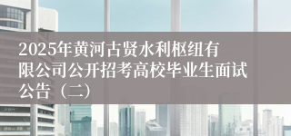 2025年黄河古贤水利枢纽有限公司公开招考高校毕业生面试公告（二）
