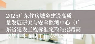 2025广东住房城乡建设高质量发展研究与安全监测中心（广东省建设工程标准定额站招聘高校毕业生面试工作安排公告