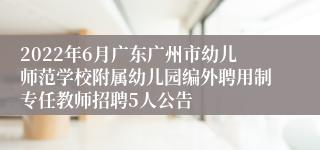 2022年6月广东广州市幼儿师范学校附属幼儿园编外聘用制专任教师招聘5人公告