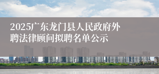 2025广东龙门县人民政府外聘法律顾问拟聘名单公示