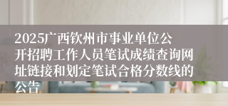 2025广西钦州市事业单位公开招聘工作人员笔试成绩查询网址链接和划定笔试合格分数线的公告